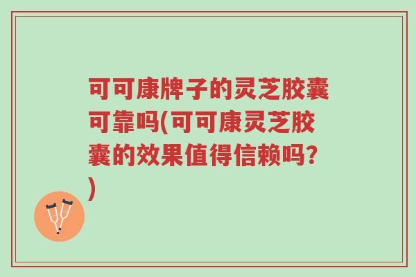 可可康牌子的灵芝胶囊可靠吗(可可康灵芝胶囊的效果值得信赖吗?)-第1张图片-超越 可可康牌子的灵芝胶囊可靠吗(可可康灵芝胶囊的效果值得信赖吗?)-第1张图片-超越