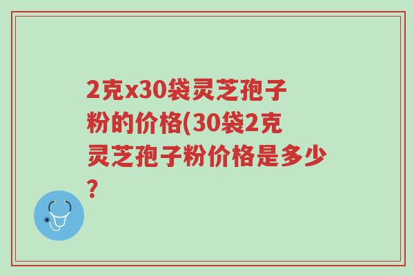 2克x30袋灵芝孢子粉的价格(30袋2克灵芝孢子粉价格是多少?-第1张图片-超越 2克x30袋灵芝孢子粉的价格(30袋2克灵芝孢子粉价格是多少?-第1张图片-超越