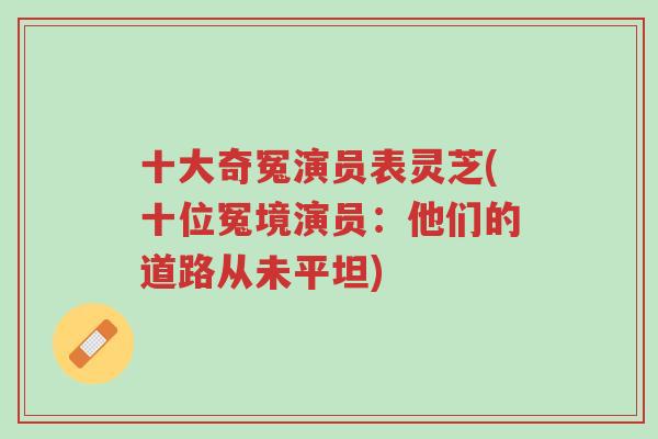 十大奇冤演员表灵芝(十位冤境演员:他们的道路从未平坦)-第1张图片-超越 十大奇冤演员表灵芝(十位冤境演员:他们的道路从未平坦)-第1张图片-超越