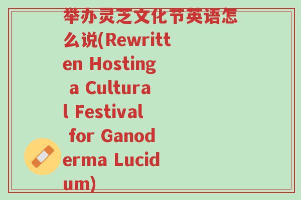举办灵芝文化节英语怎么说(Rewritten Hosting a Cultural Festival for Ganoderma Lucidum)-第1张图片-超越 举办灵芝文化节英语怎么说(Rewritten Hosting a Cultural Festival for Ganoderma Lucidum)-第1张图片-超越