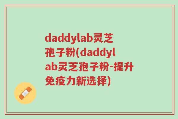 daddylab灵芝孢子粉(daddylab灵芝孢子粉-提升免疫力新选择)-第1张图片-超越 daddylab灵芝孢子粉(daddylab灵芝孢子粉-提升免疫力新选择)-第1张图片-超越