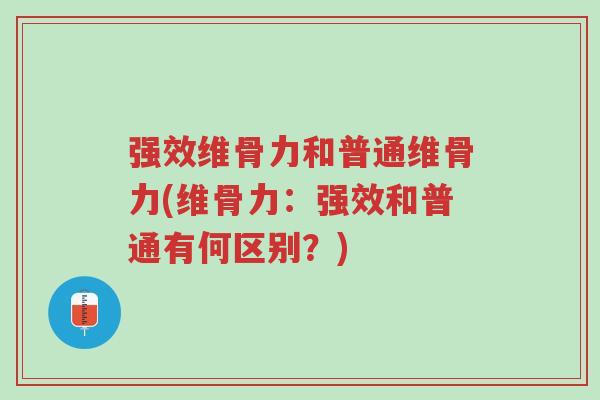 强效维骨力和普通维骨力(维骨力:强效和普通有何区别?)-第1张图片-超越 强效维骨力和普通维骨力(维骨力:强效和普通有何区别?)-第1张图片-超越