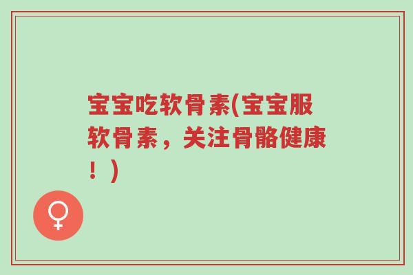 宝宝吃软骨素(宝宝服软骨素,关注骨骼健康!)-第1张图片-超越 宝宝吃软骨素(宝宝服软骨素,关注骨骼健康!)-第1张图片-超越