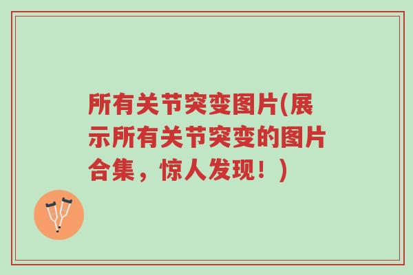 所有关节突变图片(展示所有关节突变的图片合集,惊人发现!)-第1张图片-超越 所有关节突变图片(展示所有关节突变的图片合集,惊人发现!)-第1张图片-超越