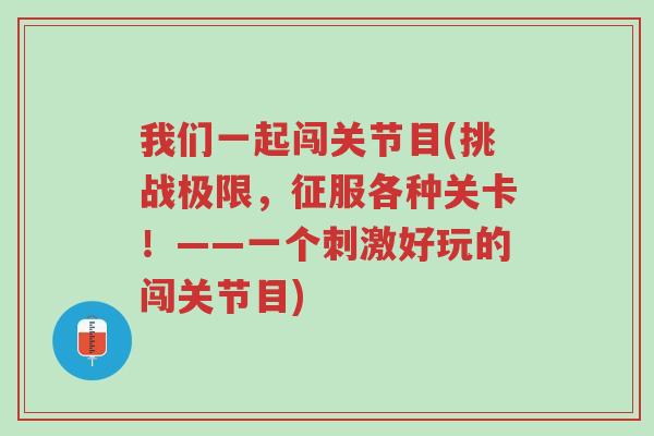 我们一起闯关节目(挑战极限,征服各种关卡!——一个刺激好玩的闯关节目)-第1张图片-超越 我们一起闯关节目(挑战极限,征服各种关卡!——一个刺激好玩的闯关节目)-第1张图片-超越