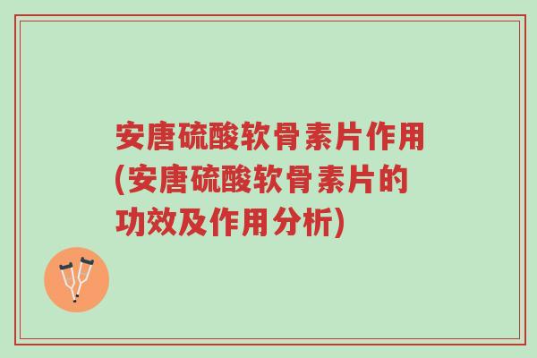 安唐硫酸软骨素片作用(安唐硫酸软骨素片的功效及作用分析)-第1张图片-超越