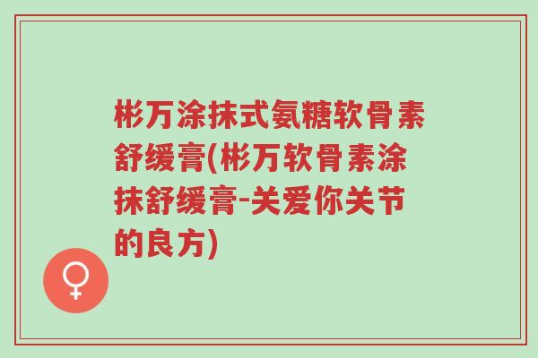彬万涂抹式氨糖软骨素舒缓膏(彬万软骨素涂抹舒缓膏-关爱你关节的良方)-第1张图片-超越 彬万涂抹式氨糖软骨素舒缓膏(彬万软骨素涂抹舒缓膏-关爱你关节的良方)-第1张图片-超越