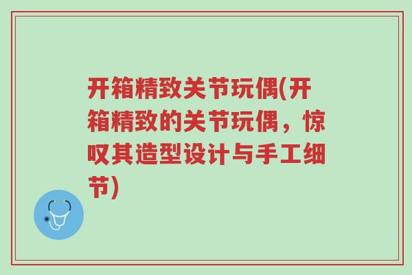 开箱精致关节玩偶(开箱精致的关节玩偶,惊叹其造型设计与手工细节)-第1张图片-超越 开箱精致关节玩偶(开箱精致的关节玩偶,惊叹其造型设计与手工细节)-第1张图片-超越