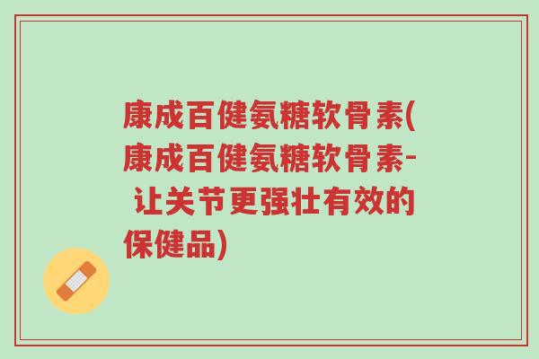 康成百健氨糖软骨素(康成百健氨糖软骨素- 让关节更强壮有效的保健品)-第1张图片-超越 康成百健氨糖软骨素(康成百健氨糖软骨素- 让关节更强壮有效的保健品)-第1张图片-超越