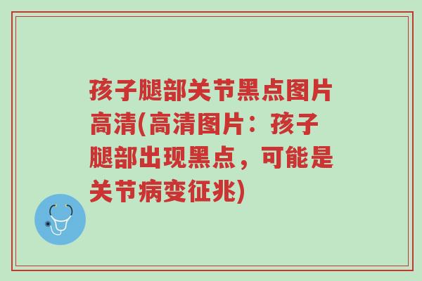 孩子腿部关节黑点图片高清(高清图片:孩子腿部出现黑点,可能是关节病变征兆)-第1张图片-超越 孩子腿部关节黑点图片高清(高清图片:孩子腿部出现黑点,可能是关节病变征兆)-第1张图片-超越