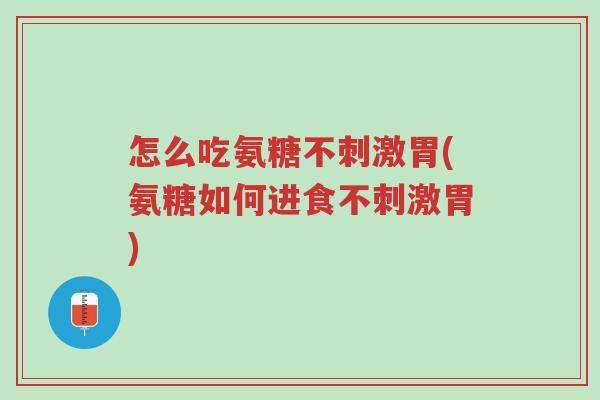 怎么吃氨糖不刺激胃(氨糖如何进食不刺激胃)-第1张图片-超越 怎么吃氨糖不刺激胃(氨糖如何进食不刺激胃)-第1张图片-超越