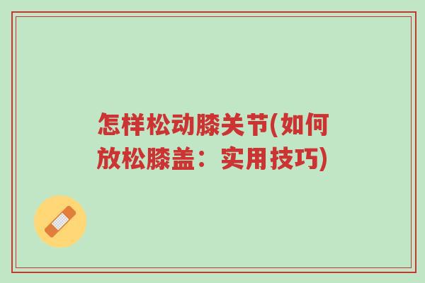 怎样松动膝关节(如何放松膝盖:实用技巧)-第1张图片-超越 怎样松动膝关节(如何放松膝盖:实用技巧)-第1张图片-超越