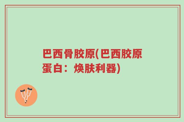 巴西骨胶原(巴西胶原蛋白：焕肤利器)-第1张图片-超越