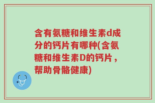 含有氨糖和维生素d成分的钙片有哪种(含氨糖和维生素D的钙片,帮助骨骼健康)-第1张图片-超越 含有氨糖和维生素d成分的钙片有哪种(含氨糖和维生素D的钙片,帮助骨骼健康)-第1张图片-超越