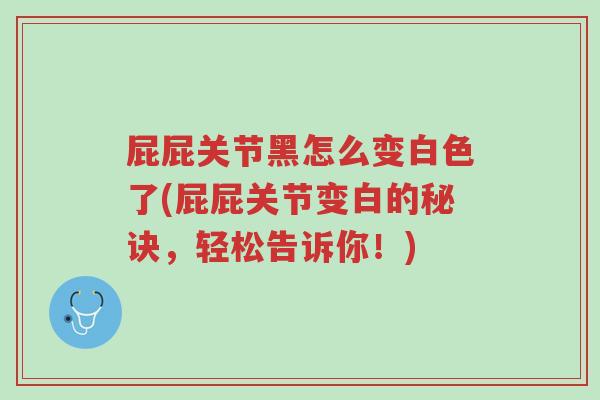屁屁关节黑怎么变白色了(屁屁关节变白的秘诀,轻松告诉你!)-第1张图片-超越 屁屁关节黑怎么变白色了(屁屁关节变白的秘诀,轻松告诉你!)-第1张图片-超越