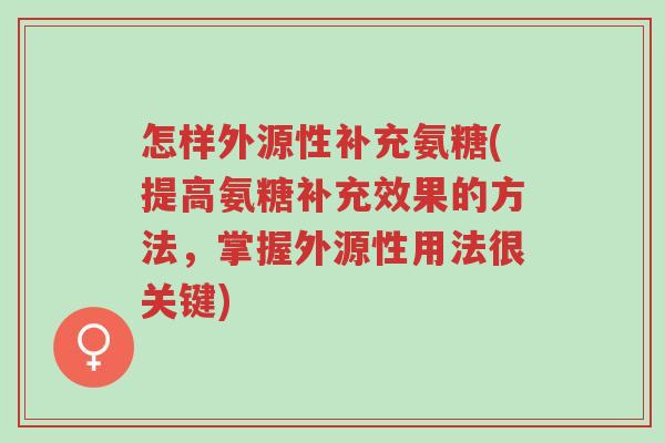 怎样外源性补充氨糖(提高氨糖补充效果的方法,掌握外源性用法很关键)-第1张图片-超越 怎样外源性补充氨糖(提高氨糖补充效果的方法,掌握外源性用法很关键)-第1张图片-超越