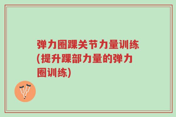 弹力圈踝关节力量训练(提升踝部力量的弹力圈训练)-第1张图片-超越 弹力圈踝关节力量训练(提升踝部力量的弹力圈训练)-第1张图片-超越