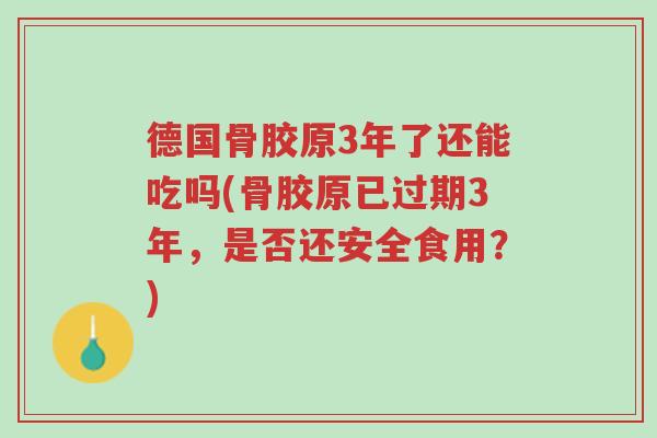 德国骨胶原3年了还能吃吗(骨胶原已过期3年,是否还安全食用?)-第1张图片-超越 德国骨胶原3年了还能吃吗(骨胶原已过期3年,是否还安全食用?)-第1张图片-超越