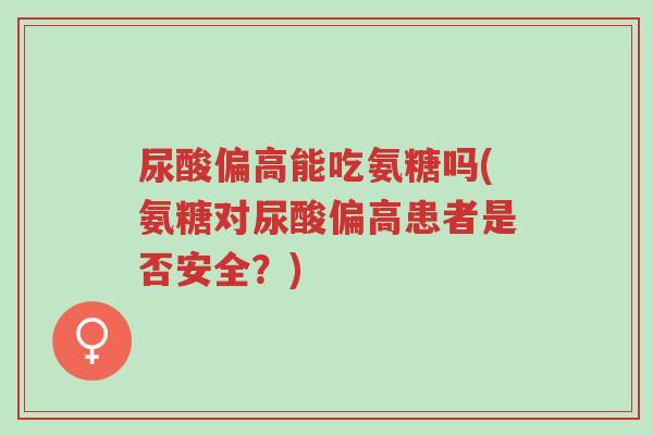 尿酸偏高能吃氨糖吗(氨糖对尿酸偏高患者是否安全?)-第1张图片-超越 尿酸偏高能吃氨糖吗(氨糖对尿酸偏高患者是否安全?)-第1张图片-超越