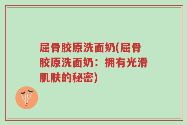 屈骨胶原洗面奶(屈骨胶原洗面奶:拥有光滑肌肤的秘密)-第1张图片-超越 屈骨胶原洗面奶(屈骨胶原洗面奶:拥有光滑肌肤的秘密)-第1张图片-超越