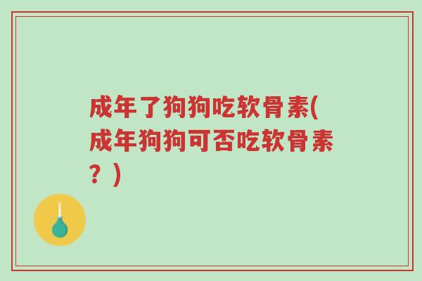 成年了狗狗吃软骨素(成年狗狗可否吃软骨素?)-第1张图片-超越 成年了狗狗吃软骨素(成年狗狗可否吃软骨素?)-第1张图片-超越