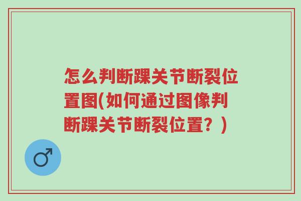 怎么判断踝关节断裂位置图(如何通过图像判断踝关节断裂位置?)-第1张图片-超越 怎么判断踝关节断裂位置图(如何通过图像判断踝关节断裂位置?)-第1张图片-超越