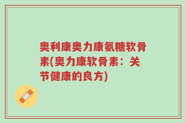 奥利康奥力康氨糖软骨素(奥力康软骨素：关节健康的良方)-第1张图片-超越