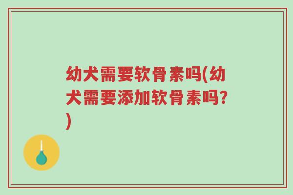 幼犬需要软骨素吗(幼犬需要添加软骨素吗?)-第1张图片-超越 幼犬需要软骨素吗(幼犬需要添加软骨素吗?)-第1张图片-超越