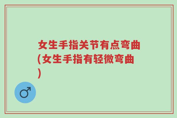 女生手指关节有点弯曲(女生手指有轻微弯曲)-第1张图片-超越 女生手指关节有点弯曲(女生手指有轻微弯曲)-第1张图片-超越