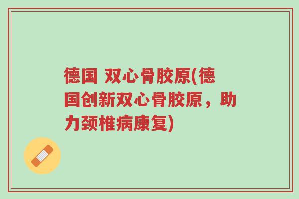 德国 双心骨胶原(德国创新双心骨胶原,助力颈椎病康复)-第1张图片-超越 德国 双心骨胶原(德国创新双心骨胶原,助力颈椎病康复)-第1张图片-超越