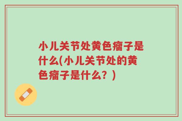 小儿关节处黄色瘤子是什么(小儿关节处的黄色瘤子是什么?)-第1张图片-超越 小儿关节处黄色瘤子是什么(小儿关节处的黄色瘤子是什么?)-第1张图片-超越