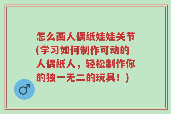怎么画人偶纸娃娃关节(学习如何制作可动的人偶纸人，轻松制作你的独一无二的玩具！)-第1张图片-超越