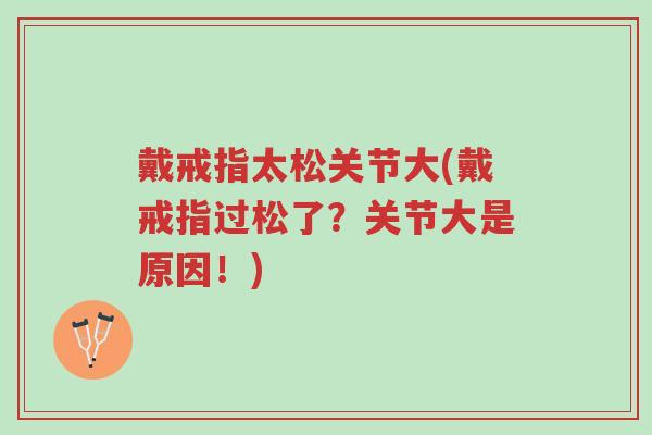 戴戒指太松关节大(戴戒指过松了?关节大是原因!)-第1张图片-超越 戴戒指太松关节大(戴戒指过松了?关节大是原因!)-第1张图片-超越