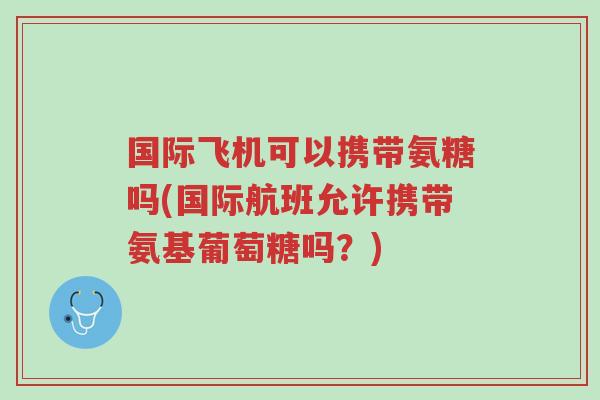 国际飞机可以携带氨糖吗(国际航班允许携带氨基葡萄糖吗?)-第1张图片-超越 国际飞机可以携带氨糖吗(国际航班允许携带氨基葡萄糖吗?)-第1张图片-超越
