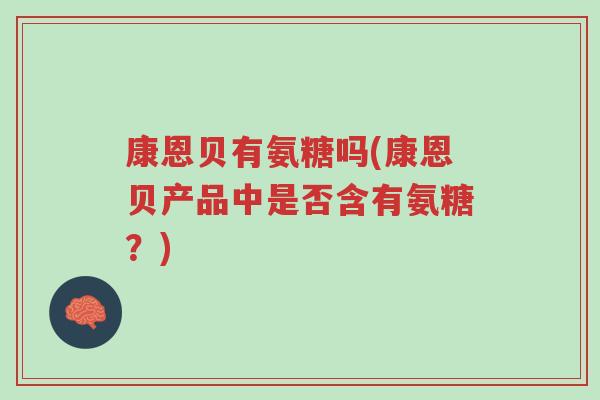 康恩贝有氨糖吗(康恩贝产品中是否含有氨糖?)-第1张图片-超越 康恩贝有氨糖吗(康恩贝产品中是否含有氨糖?)-第1张图片-超越
