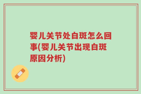 婴儿关节处白斑怎么回事(婴儿关节出现白斑原因分析)-第1张图片-超越 婴儿关节处白斑怎么回事(婴儿关节出现白斑原因分析)-第1张图片-超越