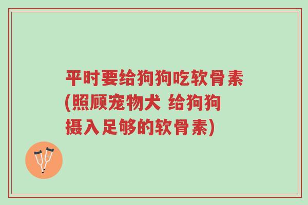 平时要给狗狗吃软骨素(照顾宠物犬 给狗狗摄入足够的软骨素)-第1张图片-超越