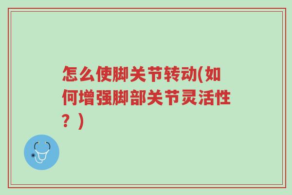 怎么使脚关节转动(如何增强脚部关节灵活性?)-第1张图片-超越 怎么使脚关节转动(如何增强脚部关节灵活性?)-第1张图片-超越
