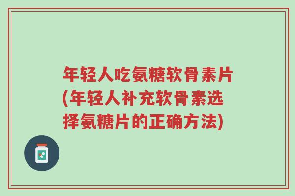 年轻人吃氨糖软骨素片(年轻人补充软骨素选择氨糖片的正确方法)-第1张图片-超越 年轻人吃氨糖软骨素片(年轻人补充软骨素选择氨糖片的正确方法)-第1张图片-超越