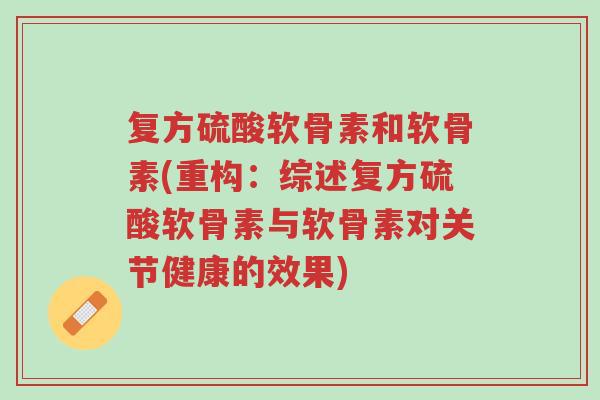 复方硫酸软骨素和软骨素(重构：综述复方硫酸软骨素与软骨素对关节健康的效果)-第1张图片-超越