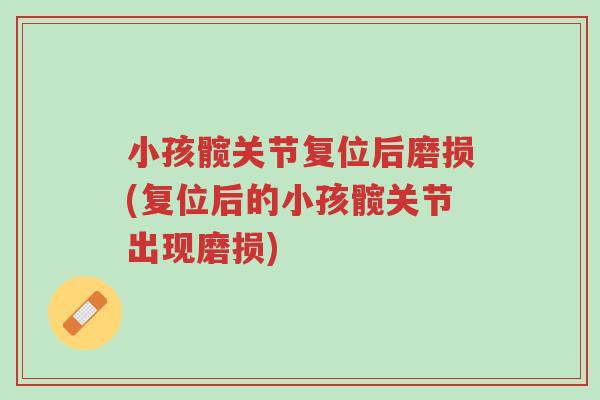小孩髋关节复位后磨损(复位后的小孩髋关节出现磨损)-第1张图片-超越 小孩髋关节复位后磨损(复位后的小孩髋关节出现磨损)-第1张图片-超越