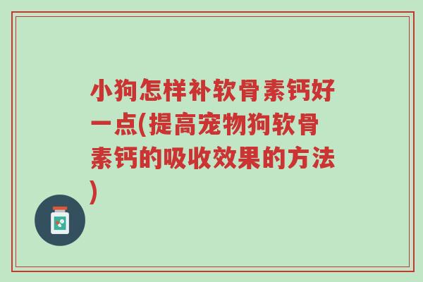 小狗怎样补软骨素钙好一点(提高宠物狗软骨素钙的吸收效果的方法)-第1张图片-超越 小狗怎样补软骨素钙好一点(提高宠物狗软骨素钙的吸收效果的方法)-第1张图片-超越
