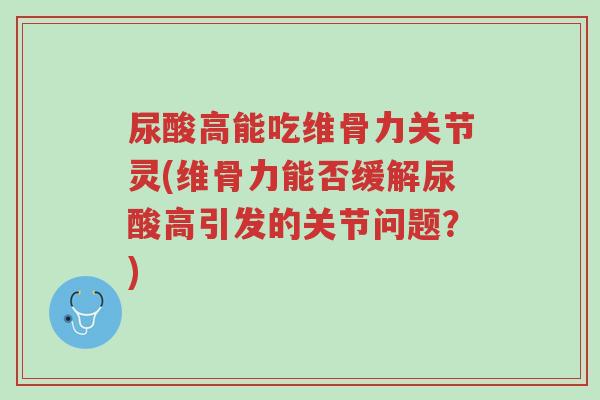 尿酸高能吃维骨力关节灵(维骨力能否缓解尿酸高引发的关节问题?)-第1张图片-超越 尿酸高能吃维骨力关节灵(维骨力能否缓解尿酸高引发的关节问题?)-第1张图片-超越