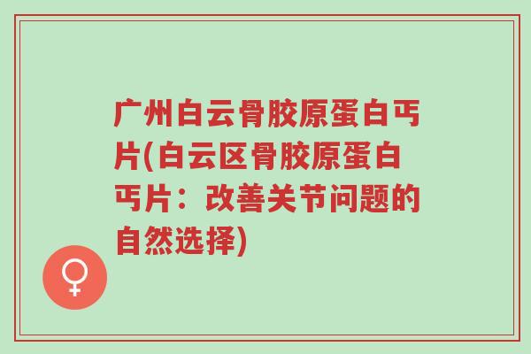 广州白云骨胶原蛋白丐片(白云区骨胶原蛋白丐片:改善关节问题的自然选择)-第1张图片-超越 广州白云骨胶原蛋白丐片(白云区骨胶原蛋白丐片:改善关节问题的自然选择)-第1张图片-超越