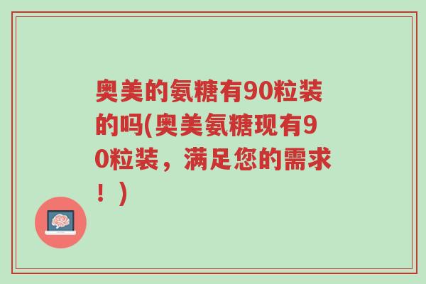 奥美的氨糖有90粒装的吗(奥美氨糖现有90粒装,满足您的需求!)-第1张图片-超越 奥美的氨糖有90粒装的吗(奥美氨糖现有90粒装,满足您的需求!)-第1张图片-超越