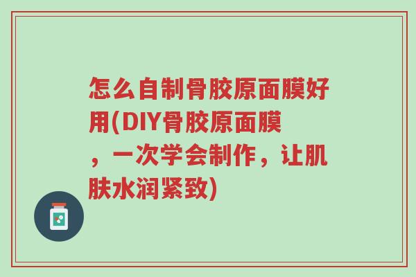 怎么自制骨胶原面膜好用(DIY骨胶原面膜,一次学会制作,让肌肤水润紧致)-第1张图片-超越 怎么自制骨胶原面膜好用(DIY骨胶原面膜,一次学会制作,让肌肤水润紧致)-第1张图片-超越