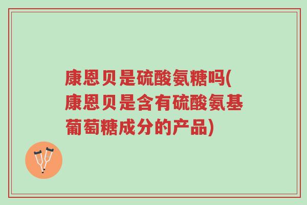 康恩贝是硫酸氨糖吗(康恩贝是含有硫酸氨基葡萄糖成分的产品)-第1张图片-超越 康恩贝是硫酸氨糖吗(康恩贝是含有硫酸氨基葡萄糖成分的产品)-第1张图片-超越