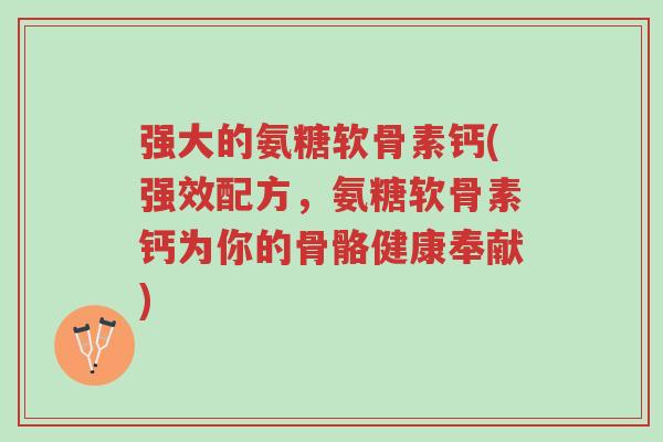强大的氨糖软骨素钙(强效配方,氨糖软骨素钙为你的骨骼健康奉献)-第1张图片-超越 强大的氨糖软骨素钙(强效配方,氨糖软骨素钙为你的骨骼健康奉献)-第1张图片-超越