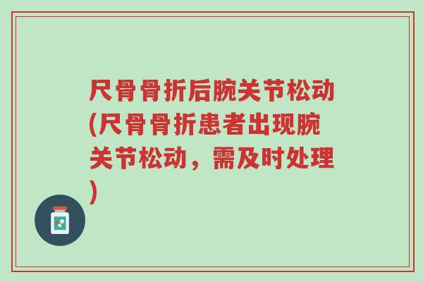 尺骨骨折后腕关节松动(尺骨骨折患者出现腕关节松动,需及时处理)-第1张图片-超越 尺骨骨折后腕关节松动(尺骨骨折患者出现腕关节松动,需及时处理)-第1张图片-超越