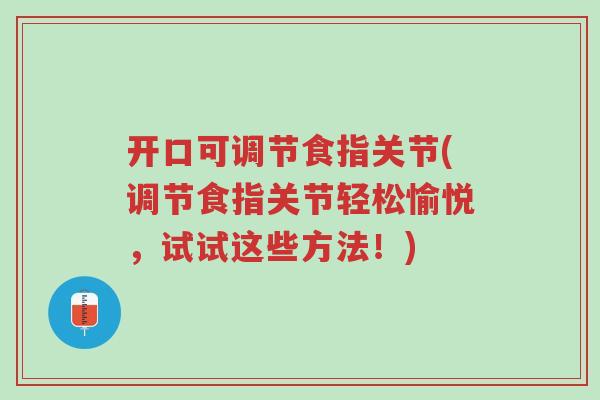 开口可调节食指关节(调节食指关节轻松愉悦,试试这些方法!)-第1张图片-超越 开口可调节食指关节(调节食指关节轻松愉悦,试试这些方法!)-第1张图片-超越
